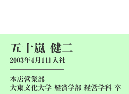 五十嵐 健二　2003年4月1日入社  本店営業部  大東文化大学 経済学部 経営学科 卒